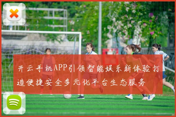开云手机APP引领智能娱乐新体验打造便捷安全多元化平台生态服务