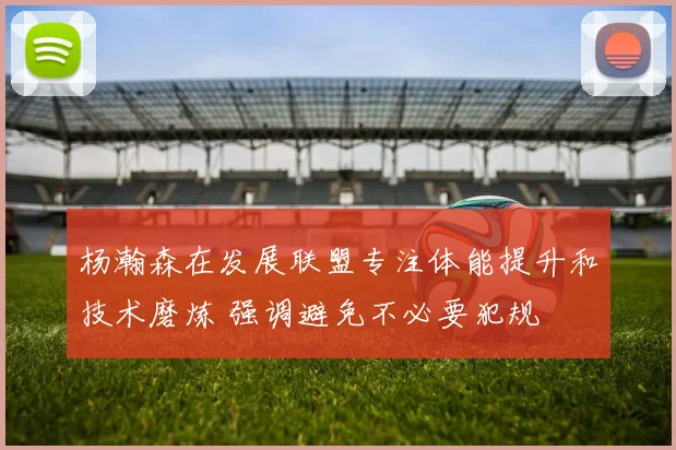 杨瀚森在发展联盟专注体能提升和技术磨炼 强调避免不必要犯规