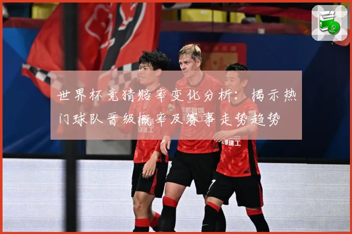 世界杯竞猜赔率变化分析：揭示热门球队晋级概率及赛事走势趋势