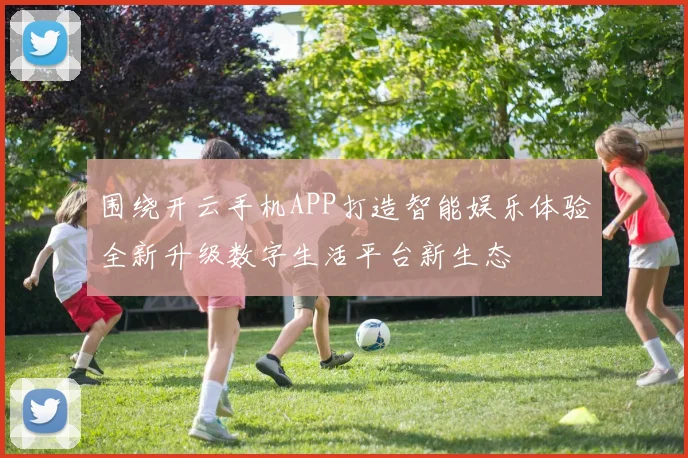 围绕开云手机APP打造智能娱乐体验全新升级数字生活平台新生态