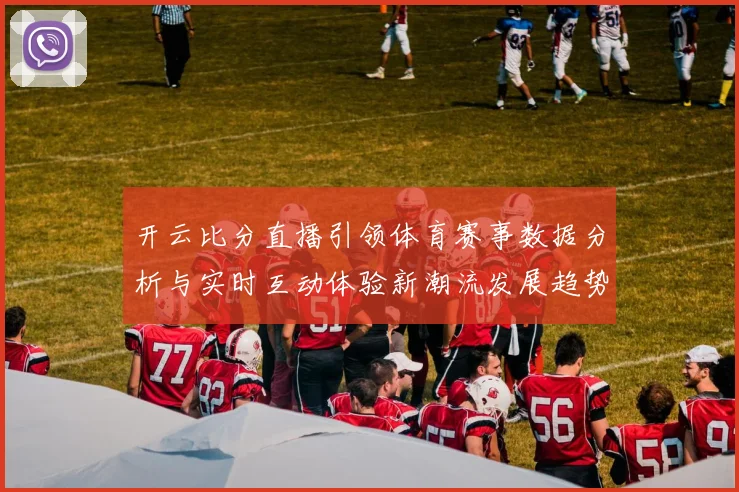 开云比分直播引领体育赛事数据分析与实时互动体验新潮流发展趋势