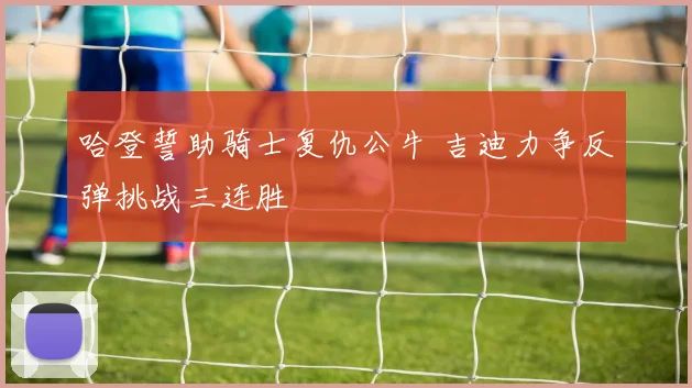 哈登誓助骑士复仇公牛 吉迪力争反弹挑战三连胜