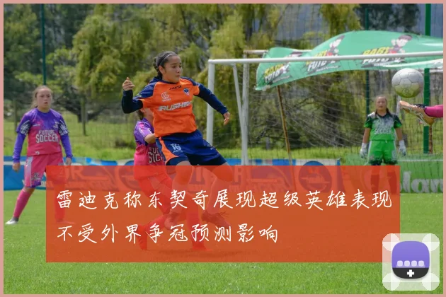 雷迪克称东契奇展现超级英雄表现不受外界争冠预测影响
