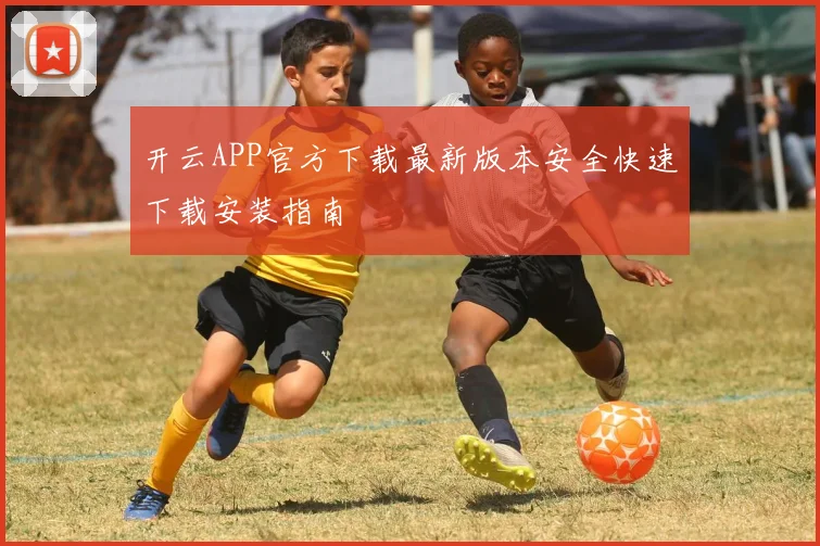 开云APP官方下载最新版本安全快速下载安装指南