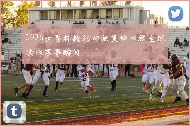 2026世界杯精彩回放集锦回顾全球顶级赛事瞬间