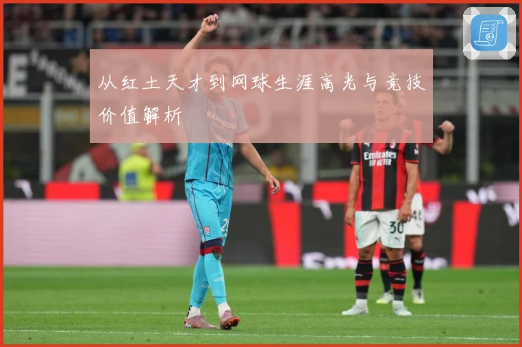 从红土天才到网球生涯高光与竞技价值解析