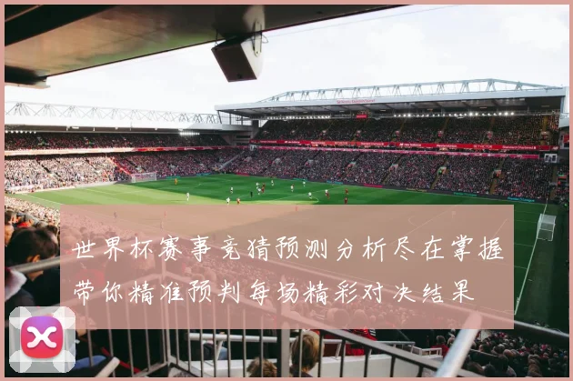 世界杯赛事竞猜预测分析尽在掌握带你精准预判每场精彩对决结果