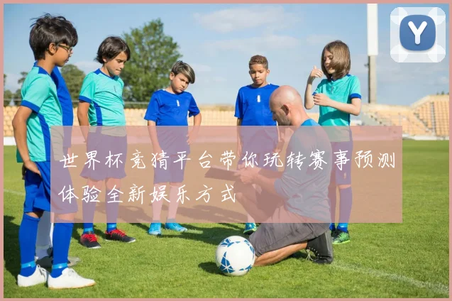 世界杯竞猜平台带你玩转赛事预测体验全新娱乐方式