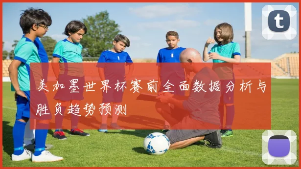 美加墨世界杯赛前全面数据分析与胜负趋势预测