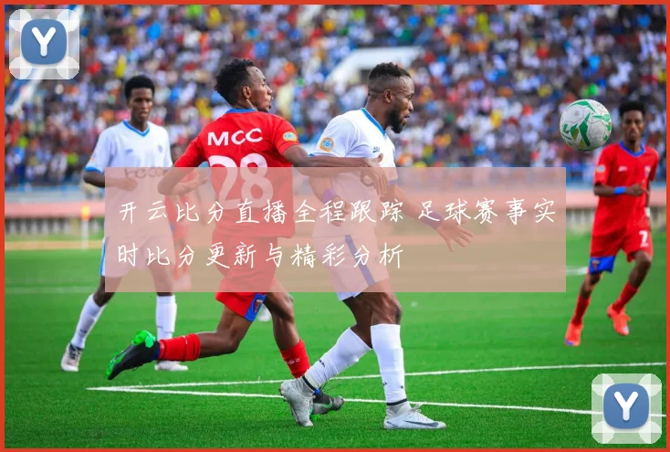 开云比分直播全程跟踪 足球赛事实时比分更新与精彩分析