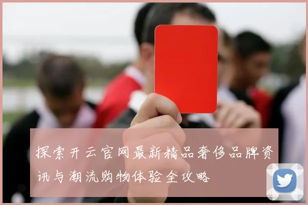 探索开云官网最新精品奢侈品牌资讯与潮流购物体验全攻略