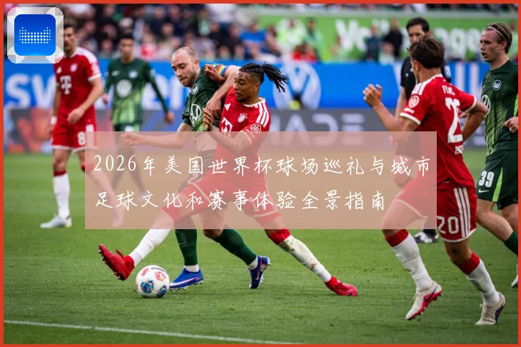 2026年美国世界杯球场巡礼与城市足球文化和赛事体验全景指南