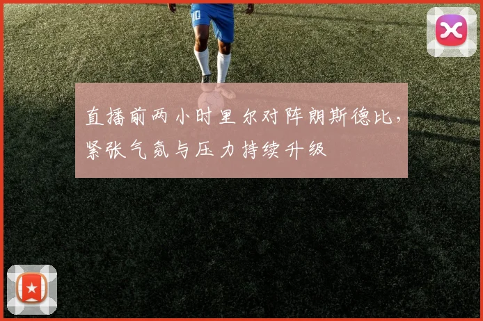直播前两小时里尔对阵朗斯德比，紧张气氛与压力持续升级