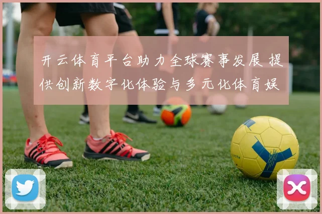 开云体育平台助力全球赛事发展 提供创新数字化体验与多元化体育娱乐服务