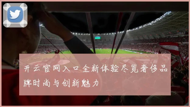 开云官网入口全新体验尽览奢侈品牌时尚与创新魅力