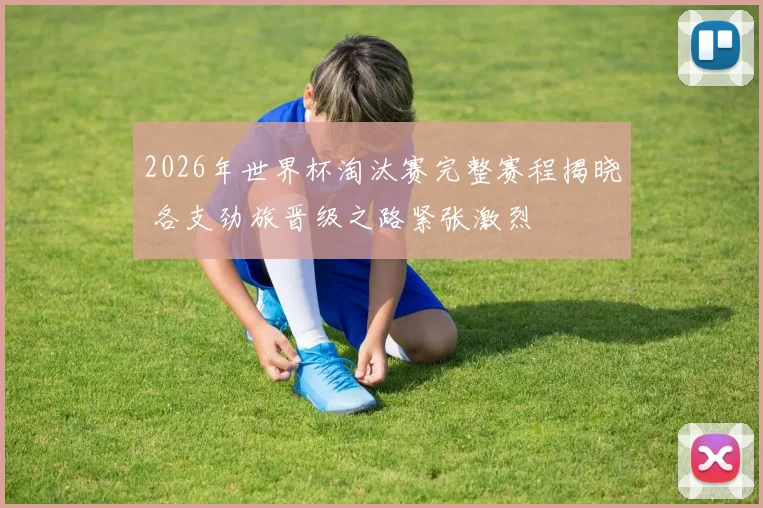2026年世界杯淘汰赛完整赛程揭晓 各支劲旅晋级之路紧张激烈