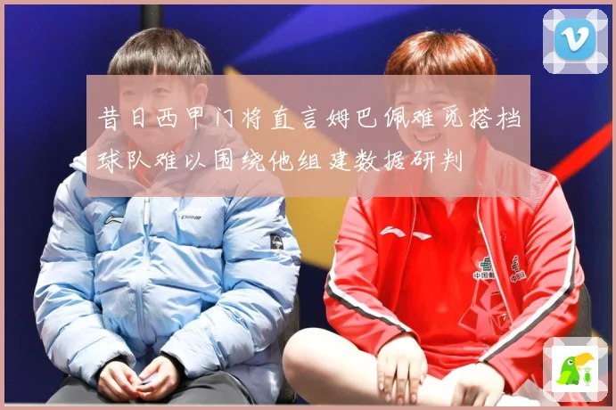 昔日西甲门将直言姆巴佩难觅搭档球队难以围绕他组建数据研判