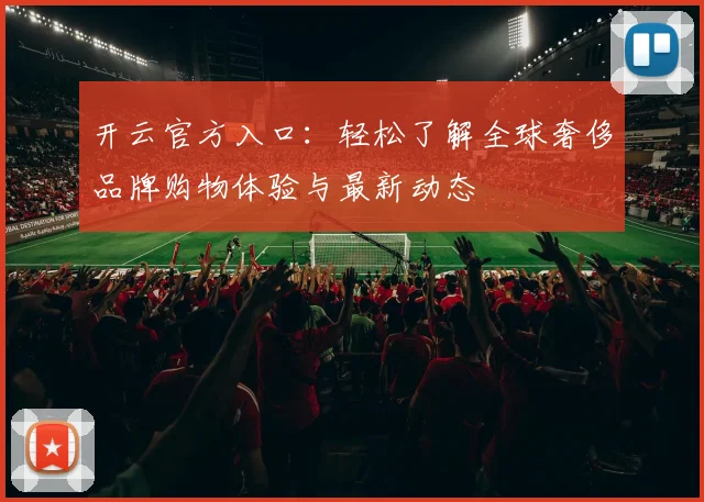 开云官方入口：轻松了解全球奢侈品牌购物体验与最新动态