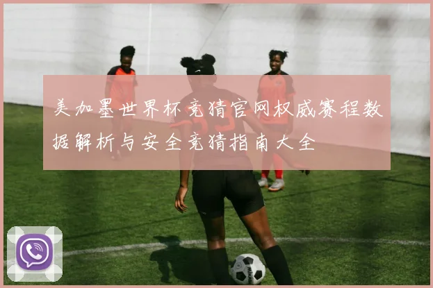 美加墨世界杯竞猜官网权威赛程数据解析与安全竞猜指南大全