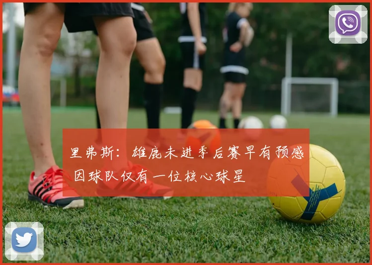 里弗斯：雄鹿未进季后赛早有预感 因球队仅有一位核心球星