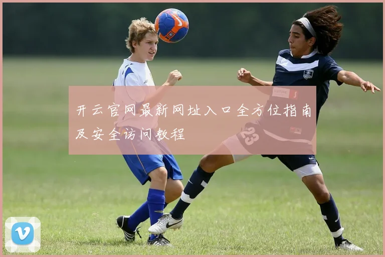开云官网最新网址入口全方位指南及安全访问教程
