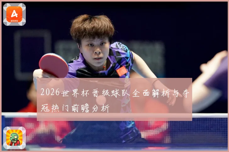 2026世界杯晋级球队全面解析与夺冠热门前瞻分析