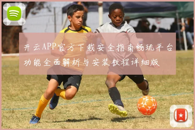 开云APP官方下载安全指南畅玩平台功能全面解析与安装教程详细版