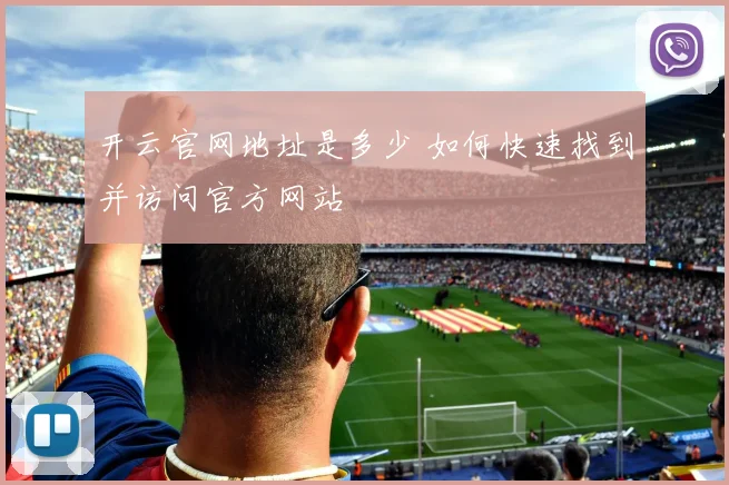 开云官网地址是多少 如何快速找到并访问官方网站