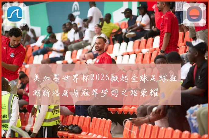 美加墨世界杯2026掀起全球足球狂潮新格局与冠军梦想之路荣耀