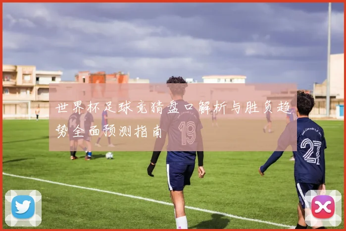 世界杯足球竞猜盘口解析与胜负趋势全面预测指南