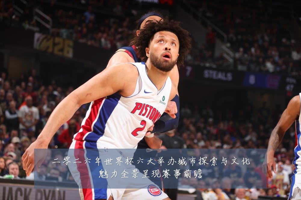 二零二六年世界杯六大举办城市探索与文化魅力全景呈现赛事前瞻