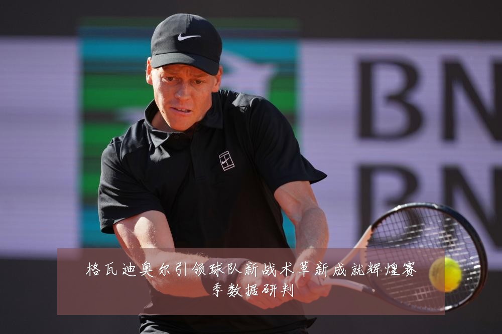 格瓦迪奥尔引领球队新战术革新成就辉煌赛季数据研判