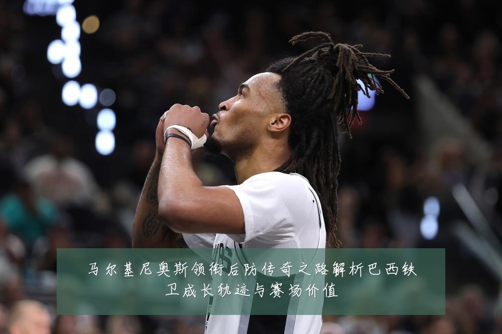 马尔基尼奥斯领衔后防传奇之路解析巴西铁卫成长轨迹与赛场价值